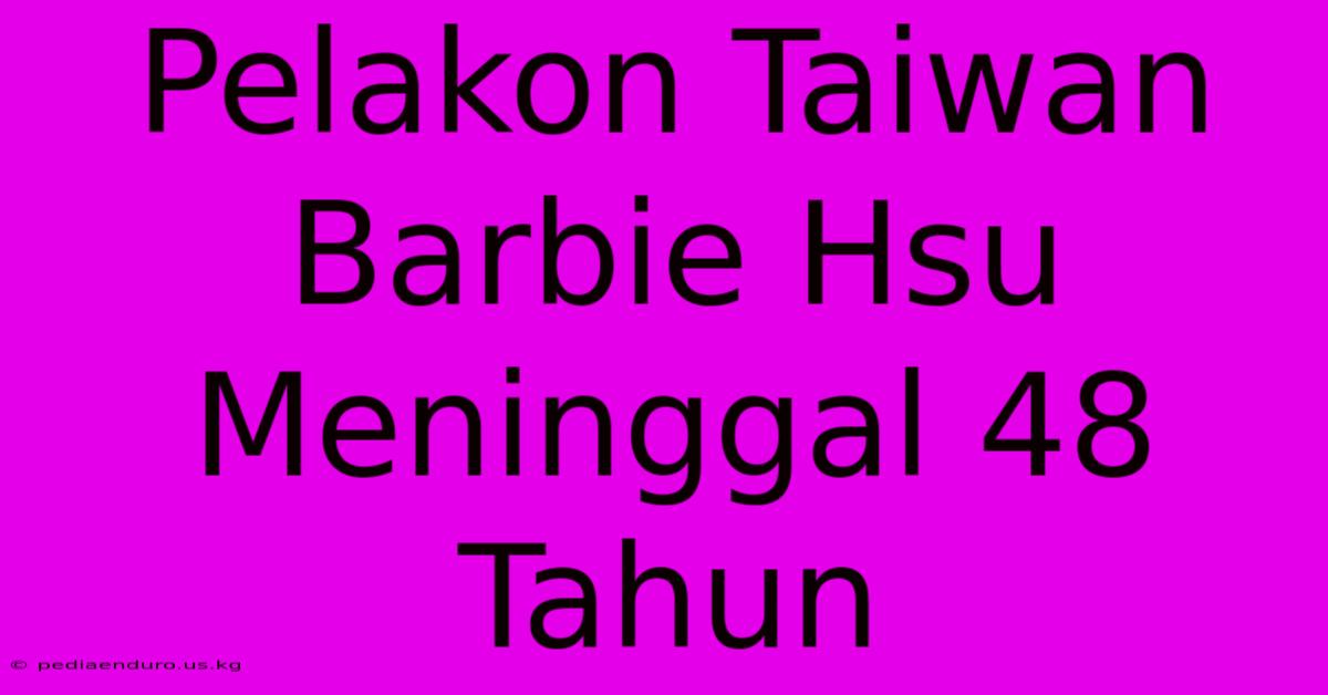 Pelakon Taiwan Barbie Hsu Meninggal 48 Tahun