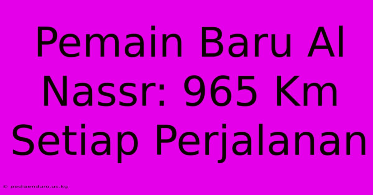 Pemain Baru Al Nassr: 965 Km Setiap Perjalanan