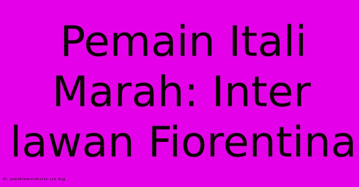 Pemain Itali Marah: Inter Lawan Fiorentina