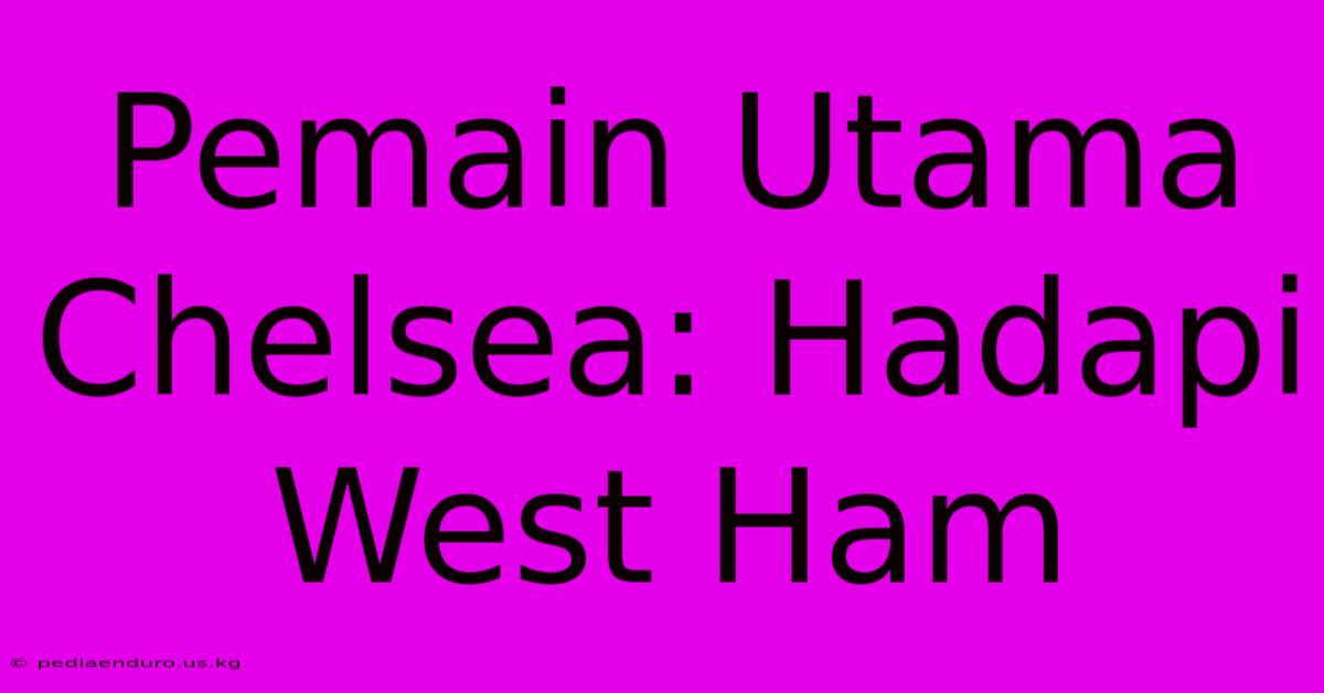 Pemain Utama Chelsea: Hadapi West Ham