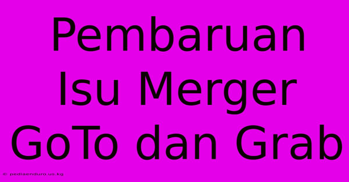 Pembaruan Isu Merger GoTo Dan Grab