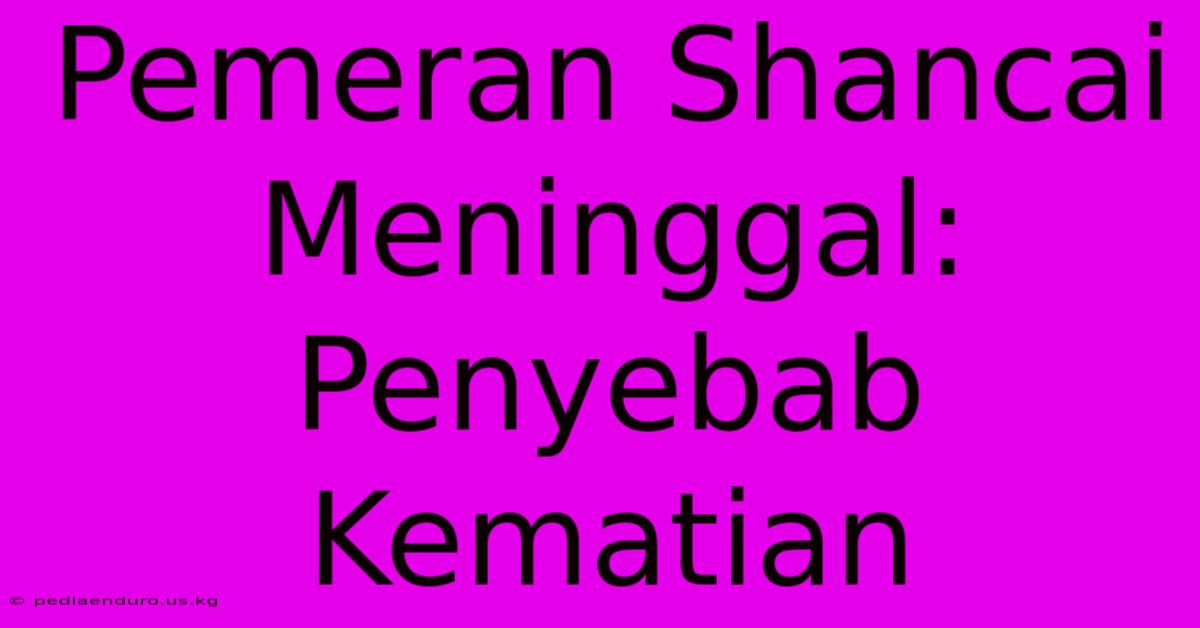 Pemeran Shancai Meninggal: Penyebab Kematian