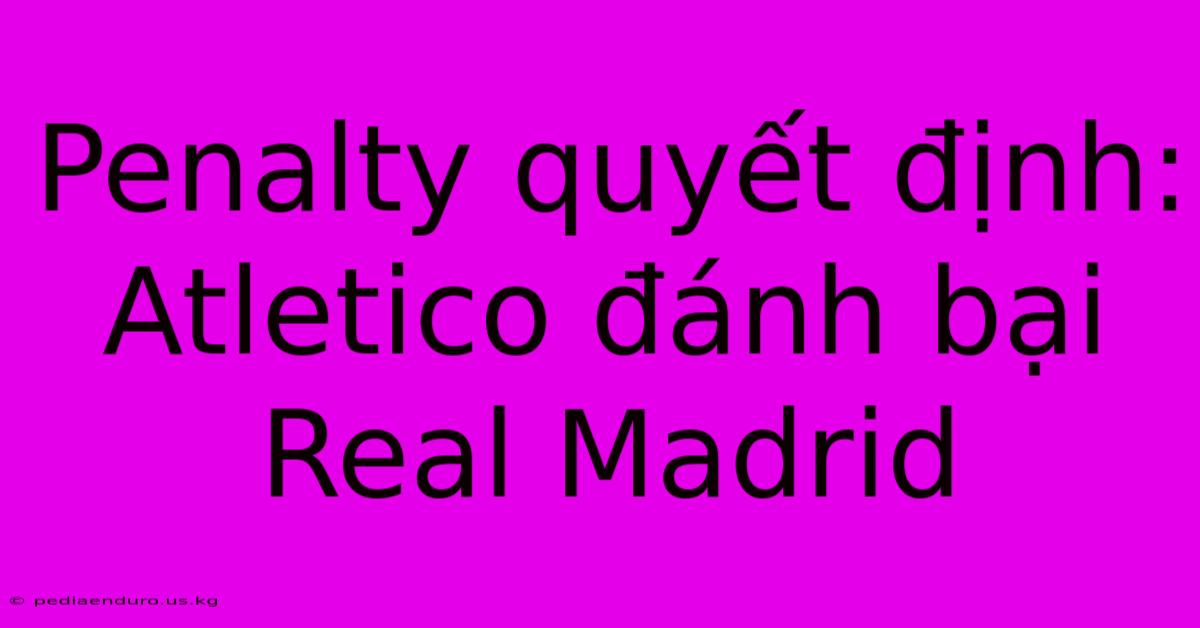 Penalty Quyết Định: Atletico Đánh Bại Real Madrid