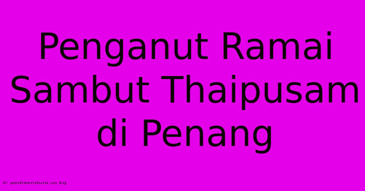 Penganut Ramai Sambut Thaipusam Di Penang