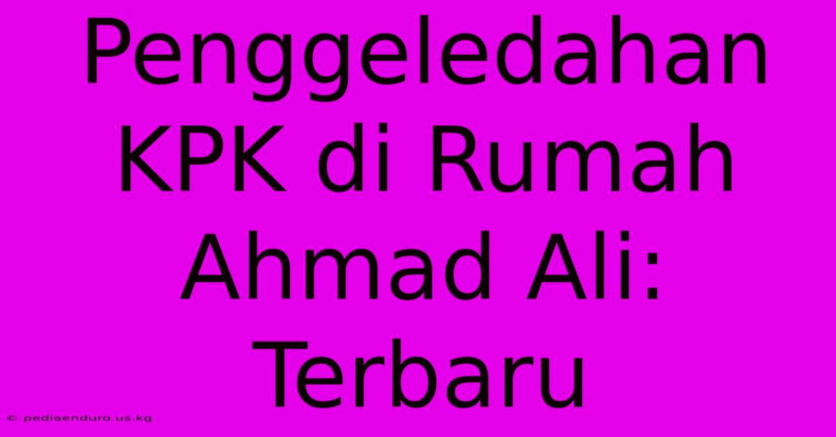 Penggeledahan KPK Di Rumah Ahmad Ali: Terbaru