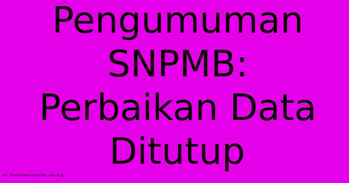 Pengumuman SNPMB:  Perbaikan Data Ditutup