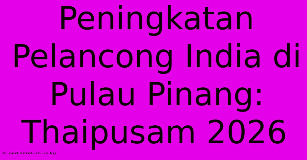 Peningkatan Pelancong India Di Pulau Pinang: Thaipusam 2026