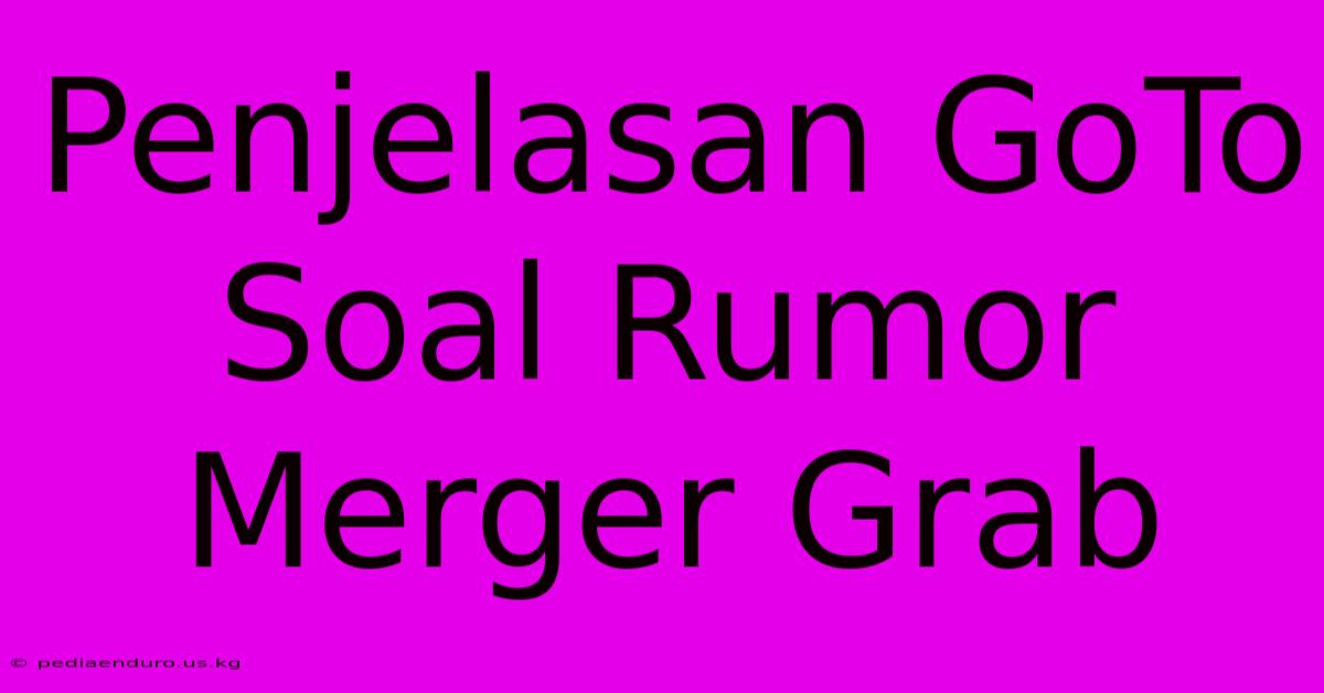 Penjelasan GoTo Soal Rumor Merger Grab