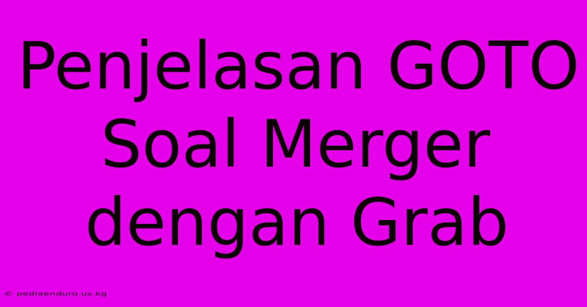 Penjelasan GOTO Soal Merger Dengan Grab