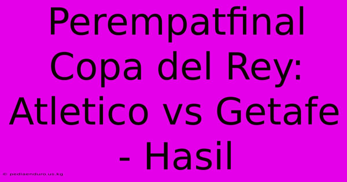 Perempatfinal Copa Del Rey: Atletico Vs Getafe - Hasil