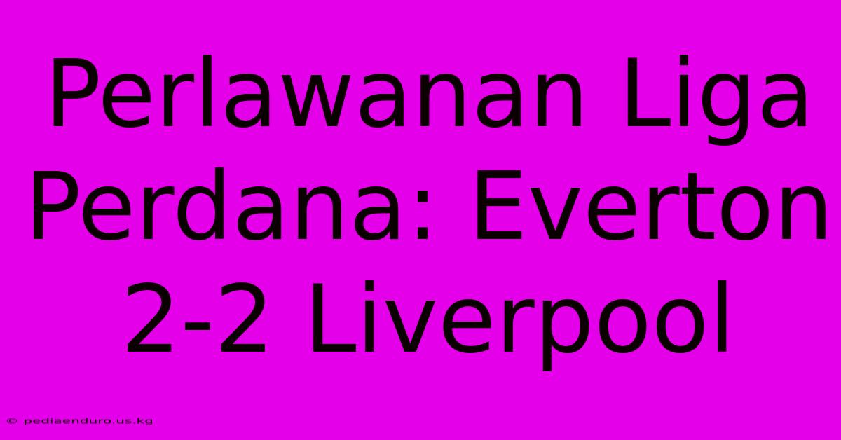 Perlawanan Liga Perdana: Everton 2-2 Liverpool