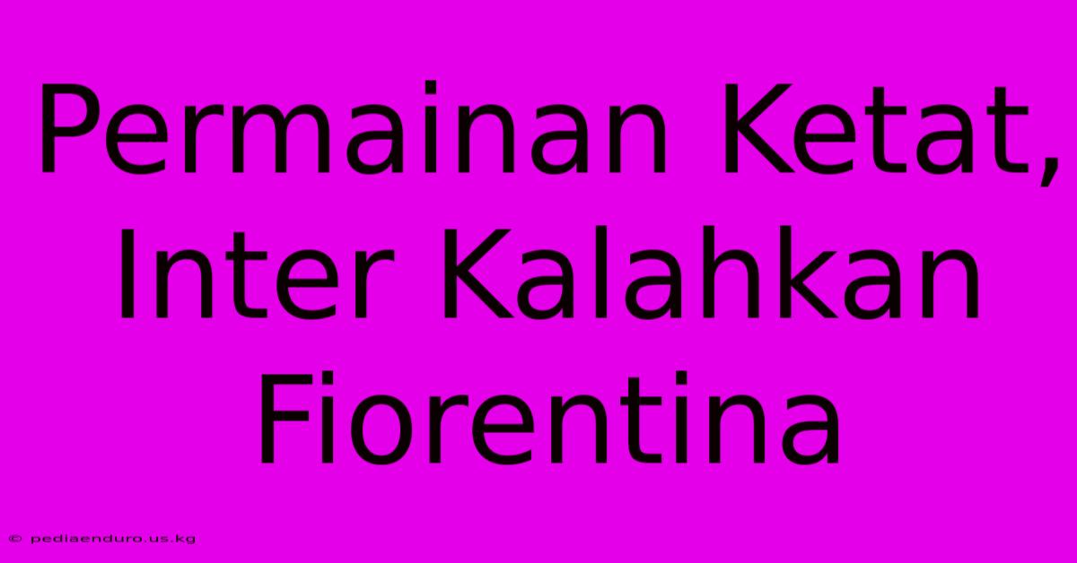 Permainan Ketat, Inter Kalahkan Fiorentina