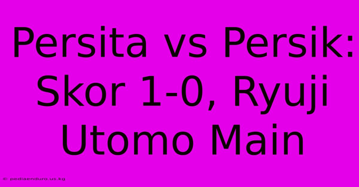 Persita Vs Persik: Skor 1-0, Ryuji Utomo Main