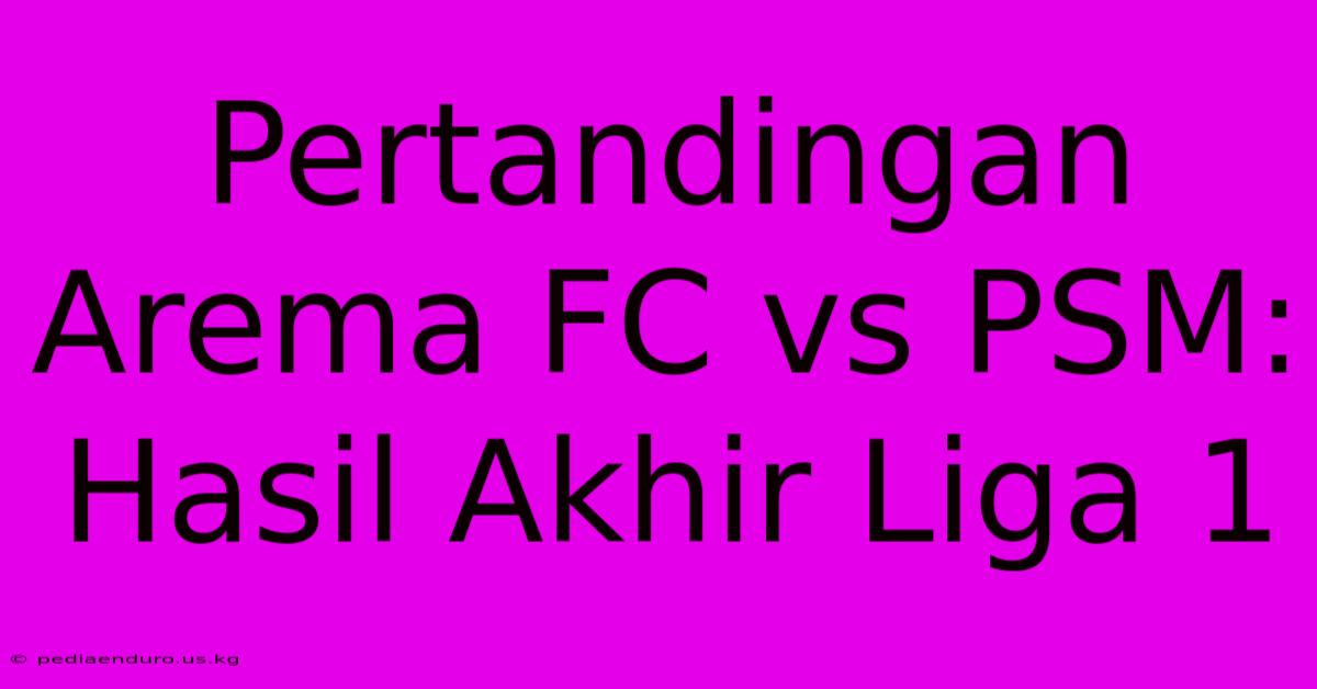 Pertandingan Arema FC Vs PSM: Hasil Akhir Liga 1