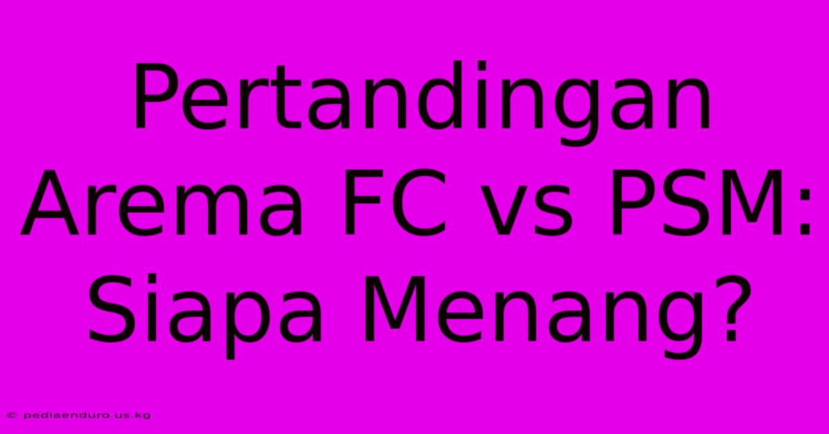 Pertandingan Arema FC Vs PSM: Siapa Menang?