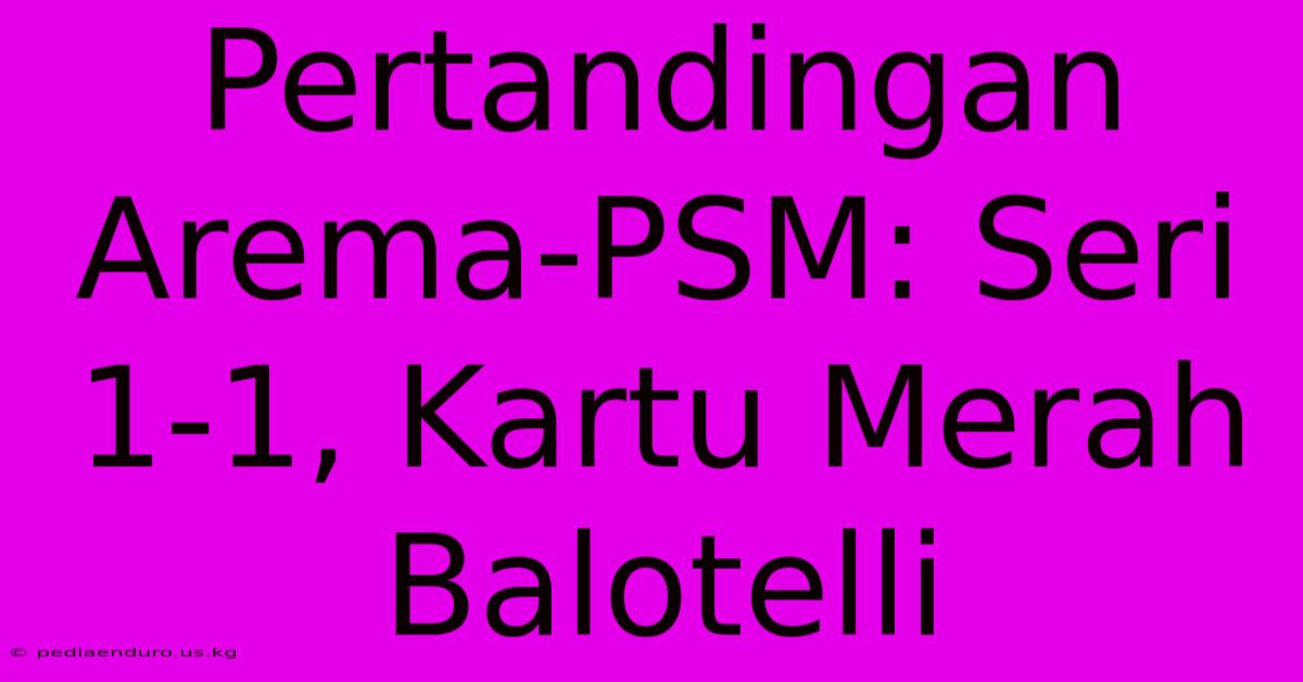 Pertandingan Arema-PSM: Seri 1-1, Kartu Merah Balotelli