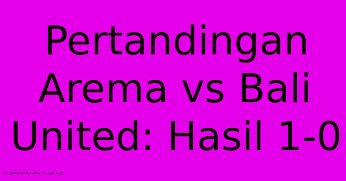 Pertandingan Arema Vs Bali United: Hasil 1-0