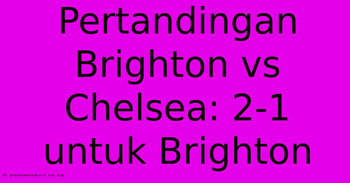 Pertandingan Brighton Vs Chelsea: 2-1 Untuk Brighton