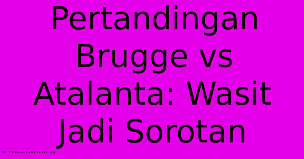 Pertandingan Brugge Vs Atalanta: Wasit Jadi Sorotan