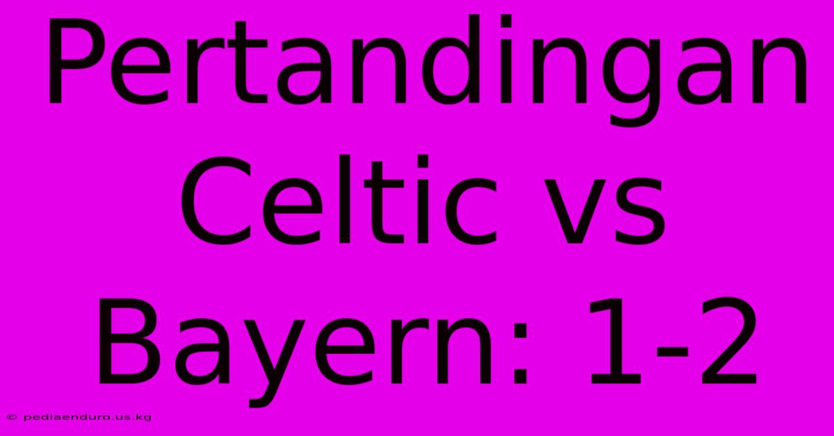 Pertandingan Celtic Vs Bayern: 1-2