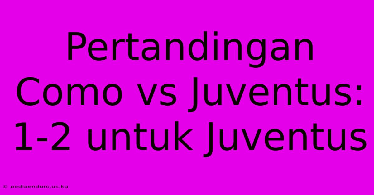 Pertandingan Como Vs Juventus: 1-2 Untuk Juventus