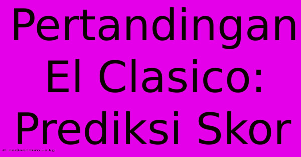 Pertandingan El Clasico: Prediksi Skor