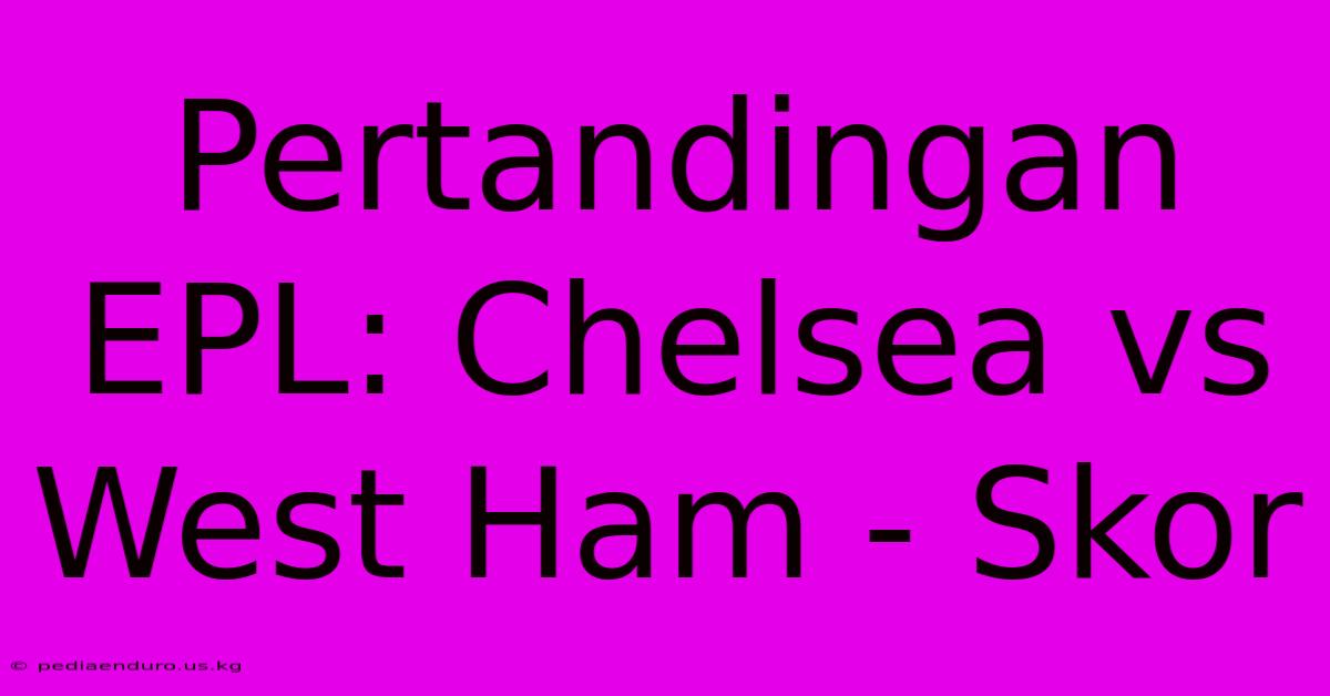 Pertandingan EPL: Chelsea Vs West Ham - Skor