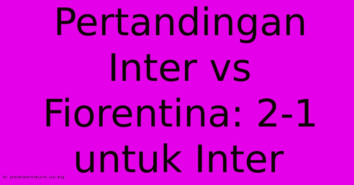 Pertandingan Inter Vs Fiorentina: 2-1 Untuk Inter