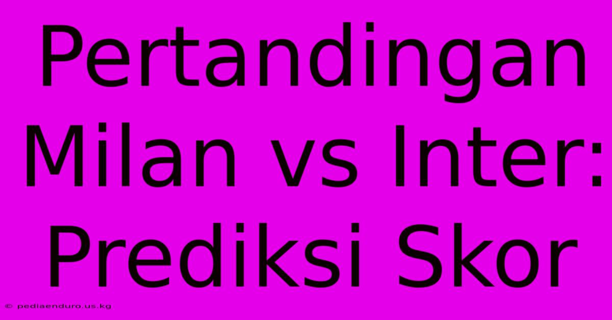 Pertandingan Milan Vs Inter: Prediksi Skor