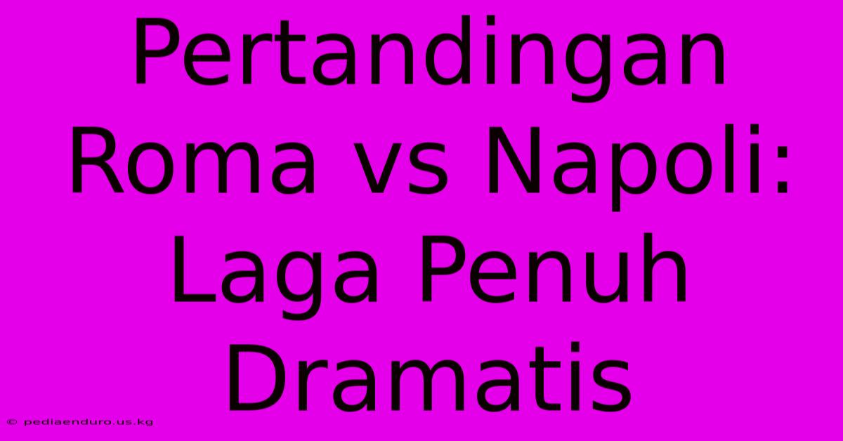 Pertandingan Roma Vs Napoli:  Laga Penuh Dramatis