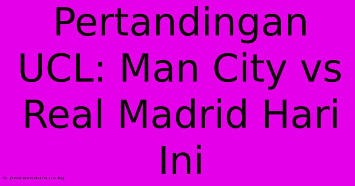 Pertandingan UCL: Man City Vs Real Madrid Hari Ini