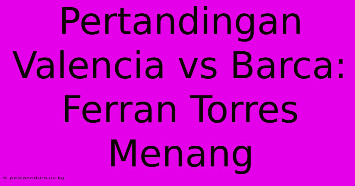 Pertandingan Valencia Vs Barca: Ferran Torres Menang