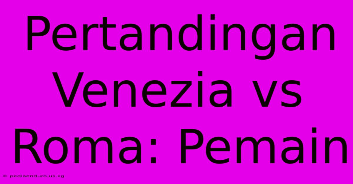 Pertandingan Venezia Vs Roma: Pemain