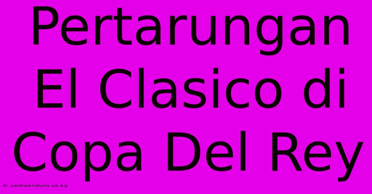 Pertarungan El Clasico Di Copa Del Rey