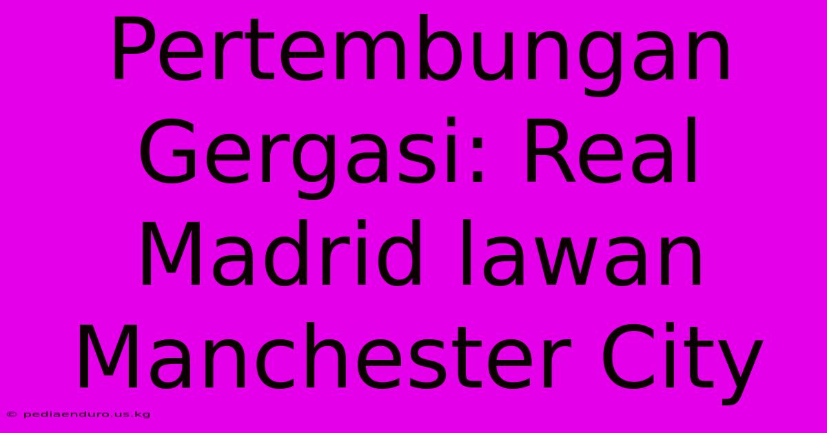 Pertembungan Gergasi: Real Madrid Lawan Manchester City