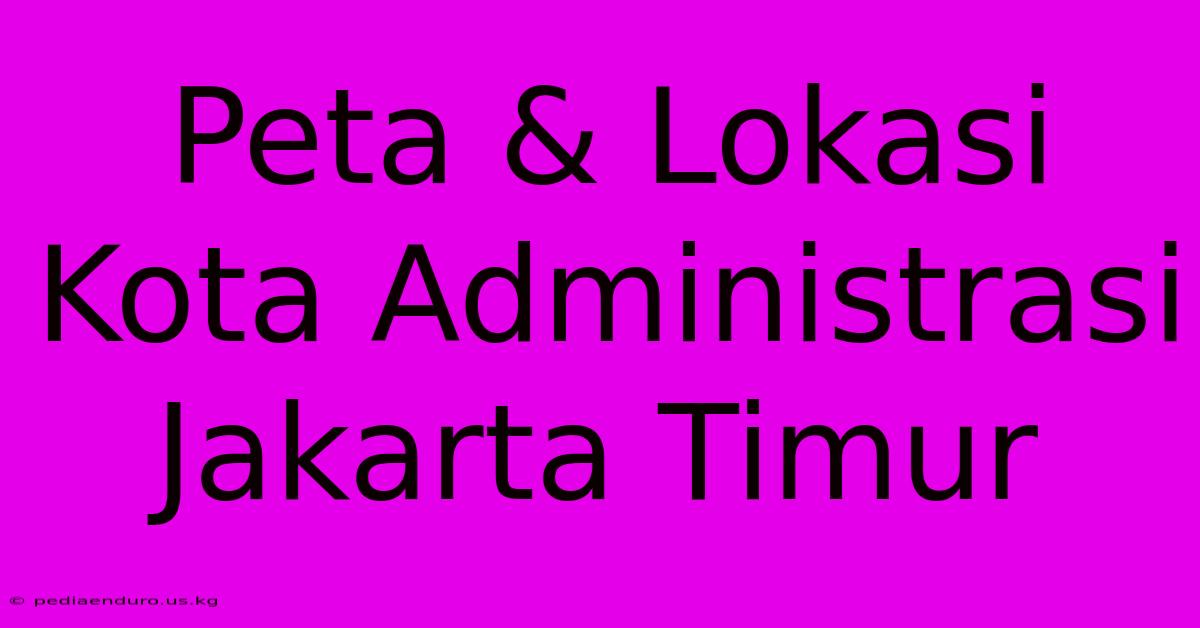 Peta & Lokasi Kota Administrasi Jakarta Timur