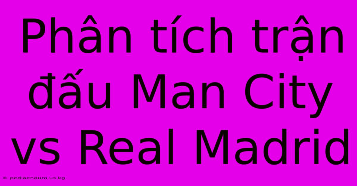 Phân Tích Trận Đấu Man City Vs Real Madrid