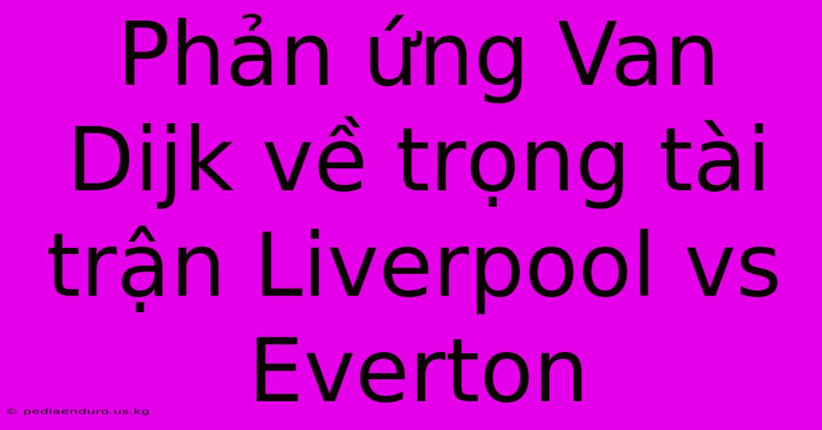 Phản Ứng Van Dijk Về Trọng Tài Trận Liverpool Vs Everton