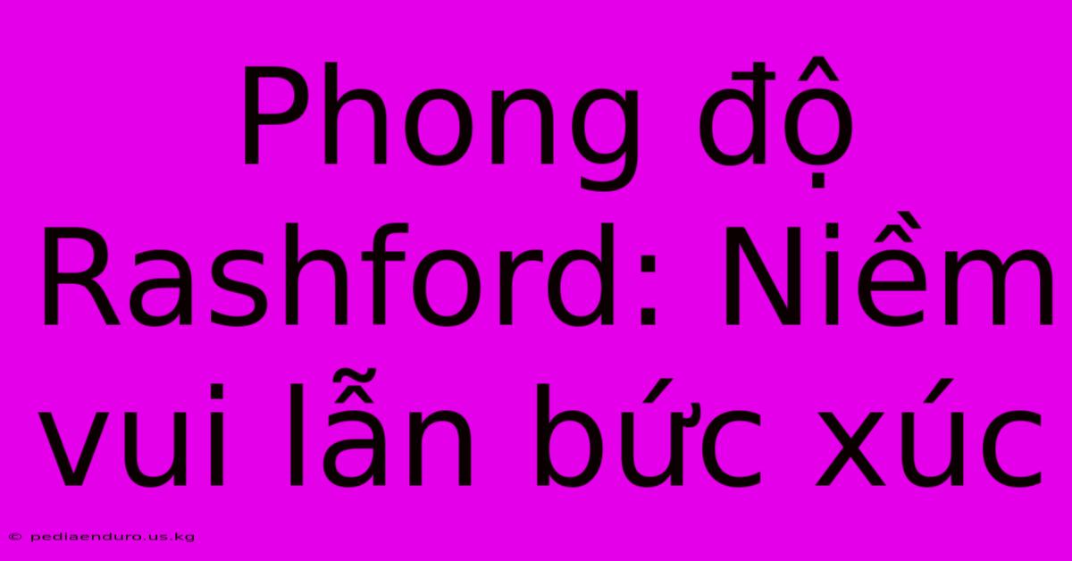 Phong Độ Rashford: Niềm Vui Lẫn Bức Xúc