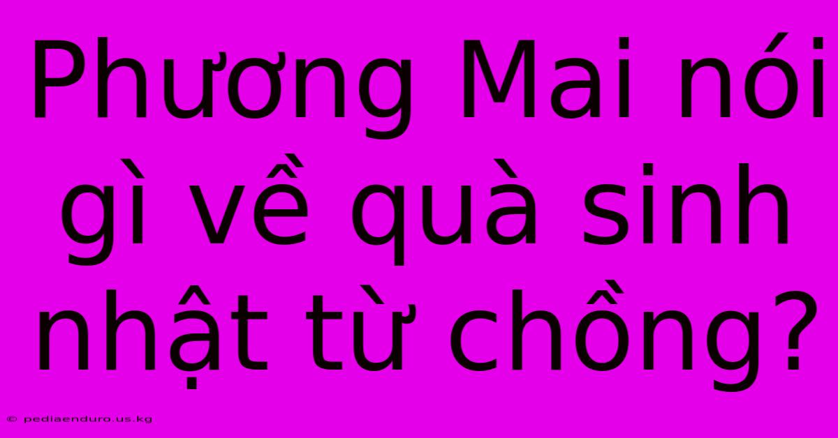 Phương Mai Nói Gì Về Quà Sinh Nhật Từ Chồng?