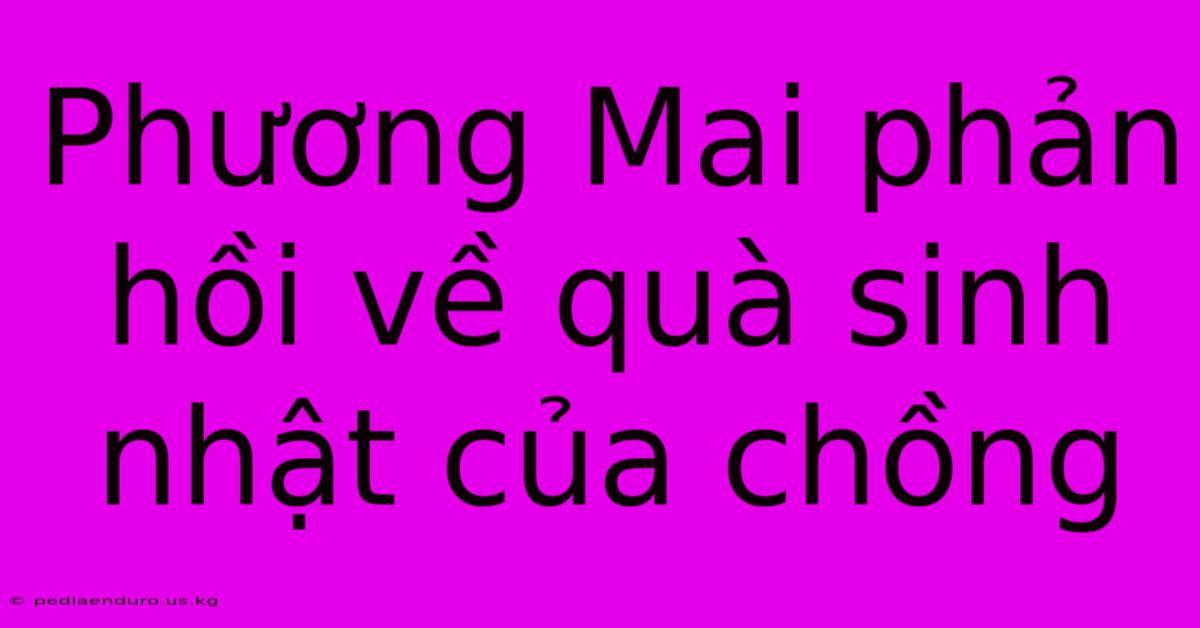 Phương Mai Phản Hồi Về Quà Sinh Nhật Của Chồng