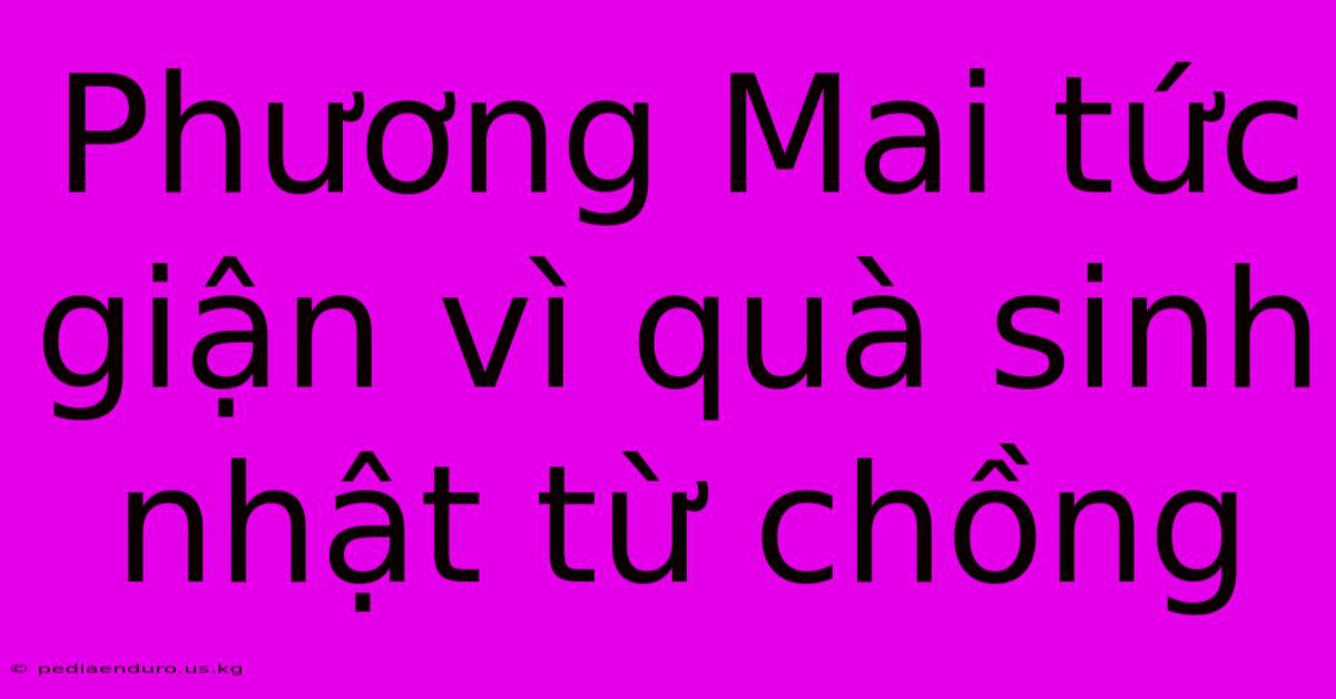 Phương Mai Tức Giận Vì Quà Sinh Nhật Từ Chồng