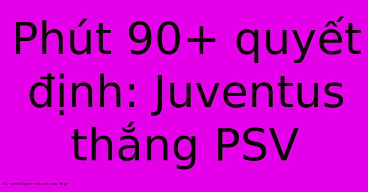 Phút 90+ Quyết Định: Juventus Thắng PSV