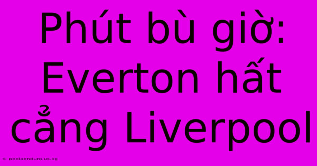 Phút Bù Giờ: Everton Hất Cẳng Liverpool