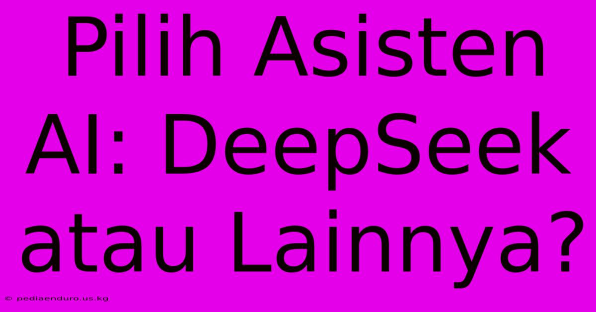 Pilih Asisten AI: DeepSeek Atau Lainnya?