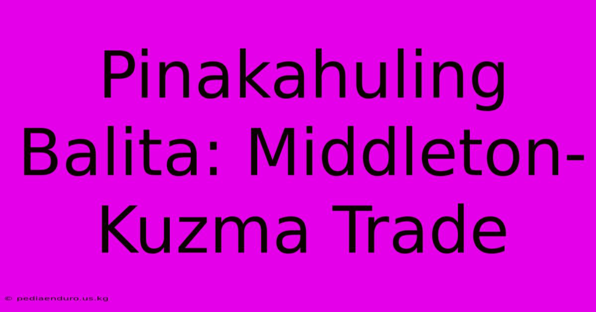 Pinakahuling Balita: Middleton-Kuzma Trade