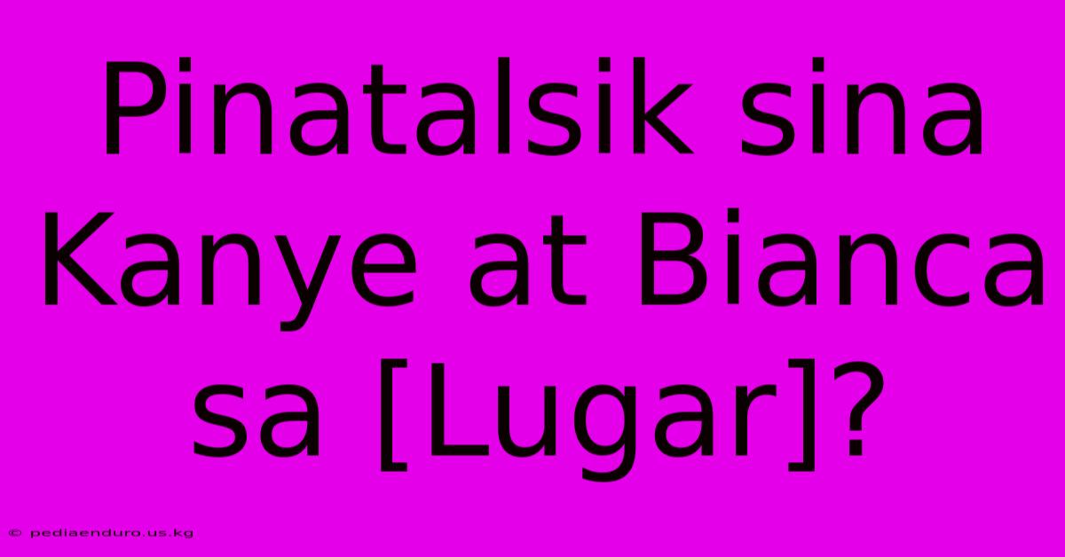 Pinatalsik Sina Kanye At Bianca Sa [Lugar]?