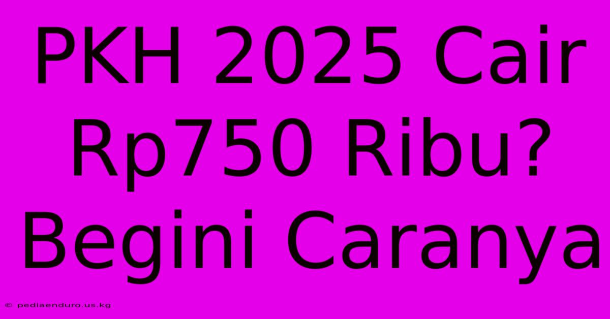 PKH 2025 Cair Rp750 Ribu? Begini Caranya