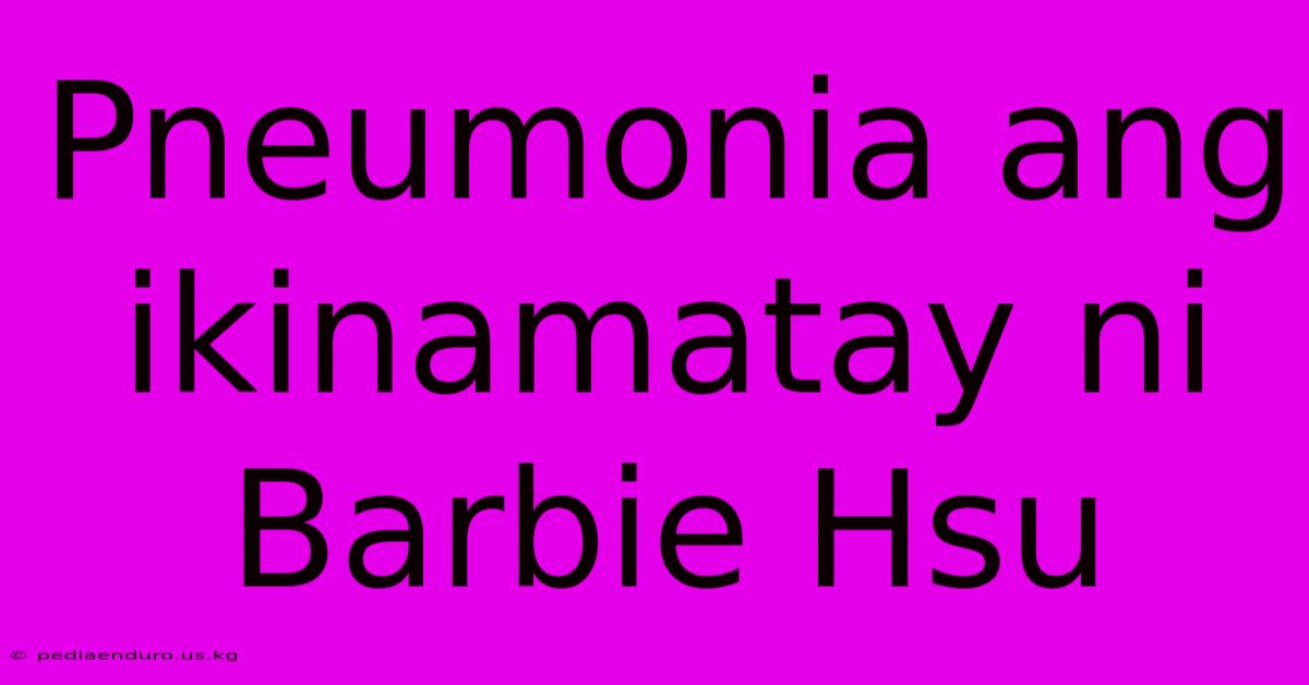 Pneumonia Ang Ikinamatay Ni Barbie Hsu