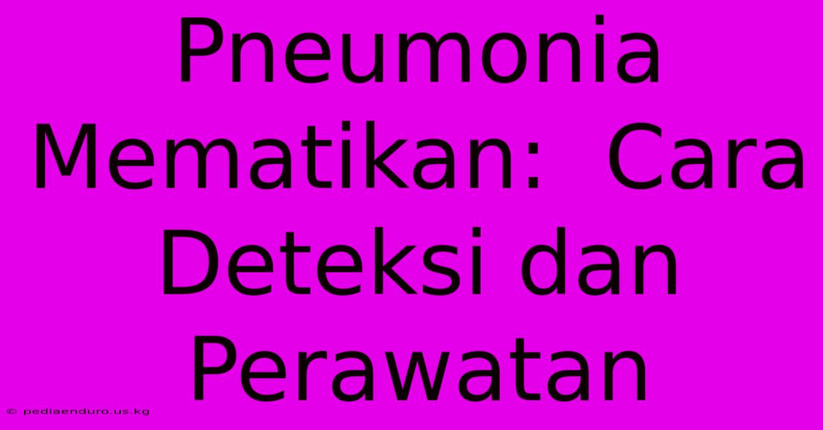 Pneumonia Mematikan:  Cara Deteksi Dan Perawatan